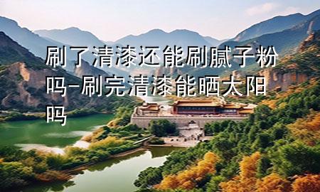 刷了清漆还能刷腻子粉吗-刷完清漆能晒太阳吗