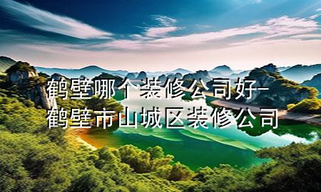 鹤壁哪个装修公司好-鹤壁市山城区装修公司