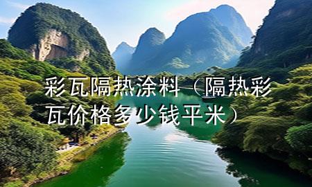 彩瓦隔热涂料（隔热彩瓦价格多少钱平米）