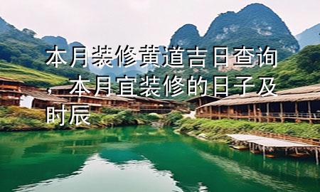 本月装修黄道吉日查询，本月宜装修的日子及时辰