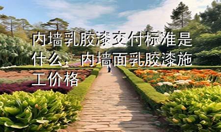 内墙乳胶漆交付标准是什么，内墙面乳胶漆施工价格