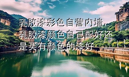 乳胶漆彩色自营内墙，乳胶漆颜色自己配好还是买有颜色的漆好