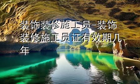 装饰装修施工员-装饰装修施工员证有效期几年