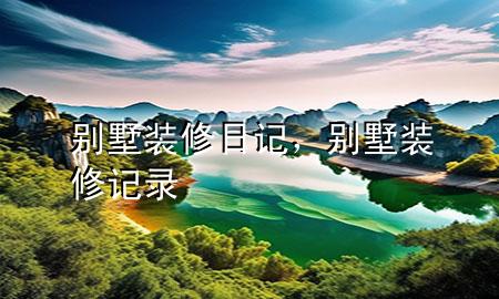 别墅装修日记，别墅装修记录