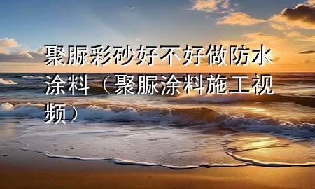 聚脲彩砂好不好做防水涂料（聚脲涂料施工视频）