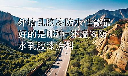 外墙乳胶漆防水性能最好的是哪种-外墙漆防水乳胶漆涂料