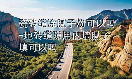 瓷砖缝涂腻子粉可以吗-地砖缝隙用内墙腻子填可以吗