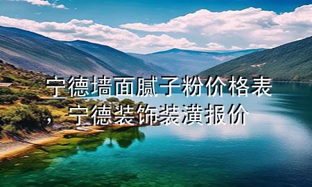 宁德墙面腻子粉价格表，宁德装饰装潢报价