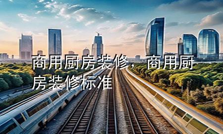 商用厨房装修，商用厨房装修标准