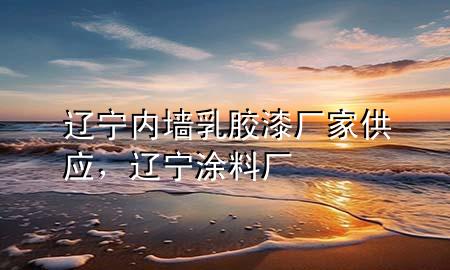 辽宁内墙乳胶漆厂家供应，辽宁涂料厂