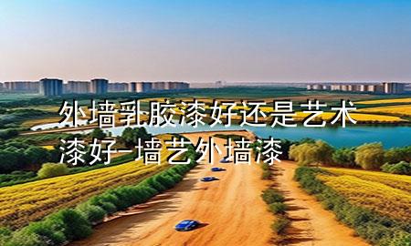 外墙乳胶漆好还是艺术漆好-墙艺外墙漆