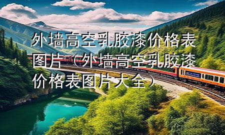 外墙高空乳胶漆价格表图片（外墙高空乳胶漆价格表图片大全）
