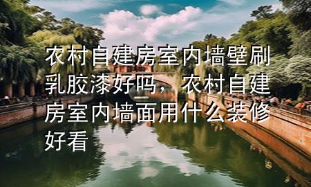 农村自建房室内墙壁刷乳胶漆好吗，农村自建房室内墙面用什么装修好看