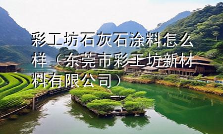 彩工坊石灰石涂料怎么样（东莞市彩工坊新材料有限公司）