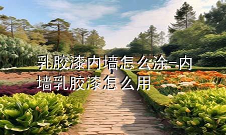 乳胶漆内墙怎么涂-内墙乳胶漆怎么用