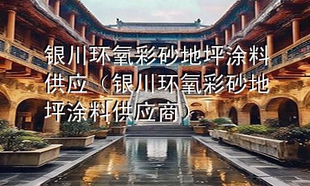 银川环氧彩砂地坪涂料供应（银川环氧彩砂地坪涂料供应商）