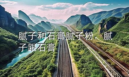 腻子和石膏腻子粉，腻子跟石膏