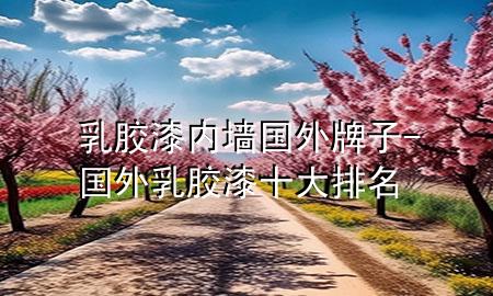 乳胶漆内墙国外牌子-国外乳胶漆十大排名