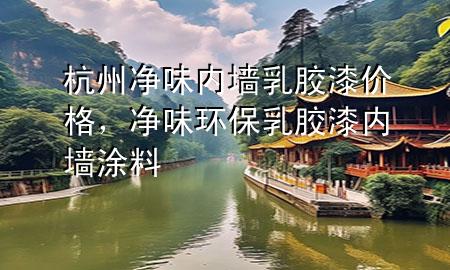 杭州净味内墙乳胶漆价格，净味环保乳胶漆内墙涂料
