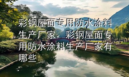 彩钢屋面专用防水涂料生产厂家，彩钢屋面专用防水涂料生产厂家有哪些