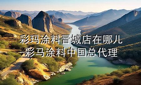 彩玛涂料晋城店在哪儿-彩马涂料中国总代理