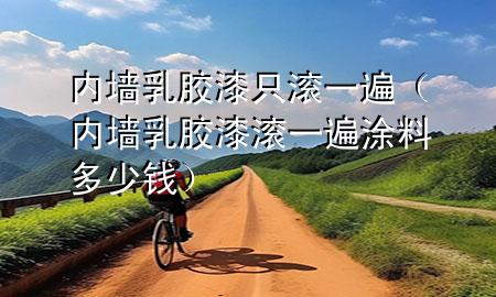 内墙乳胶漆只滚一遍（内墙乳胶漆滚一遍涂料多少钱）