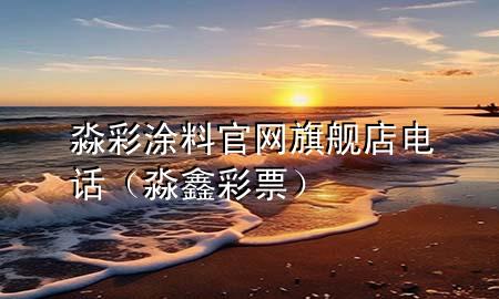 淼彩涂料官网旗舰店电话（淼鑫彩票）
