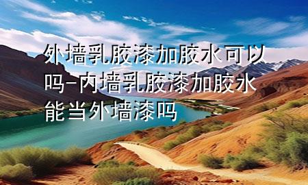 外墙乳胶漆加胶水可以吗-内墙乳胶漆加胶水能当外墙漆吗