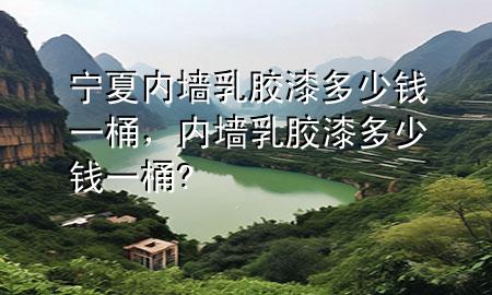 宁夏内墙乳胶漆多少钱一桶，内墙乳胶漆多少钱一桶?