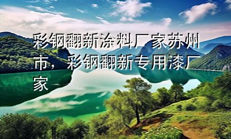 彩钢翻新涂料厂家苏州市，彩钢翻新专用漆厂家