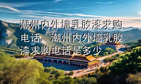 潮州内外墙乳胶漆求购电话，潮州内外墙乳胶漆求购电话是多少