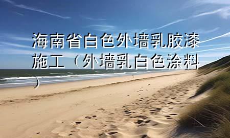 海南省白色外墙乳胶漆施工（外墙乳白色涂料）