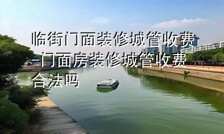 临街门面装修城管收费-门面房装修城管收费合法吗