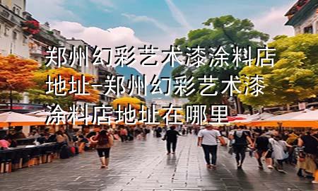 郑州幻彩艺术漆涂料店地址-郑州幻彩艺术漆涂料店地址在哪里