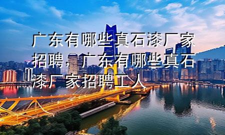 广东有哪些真石漆厂家招聘，广东有哪些真石漆厂家招聘工人