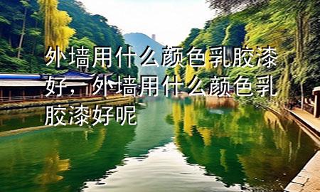 外墙用什么颜色乳胶漆好，外墙用什么颜色乳胶漆好呢