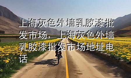 上海灰色外墙乳胶漆批发市场，上海灰色外墙乳胶漆批发市场地址电话