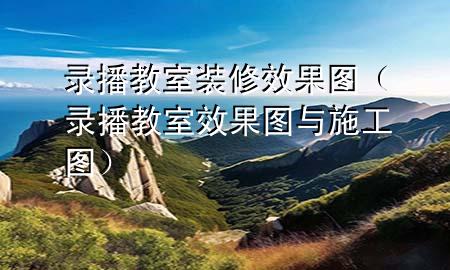 录播教室装修效果图（录播教室效果图与施工图）