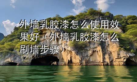 外墙乳胶漆怎么使用效果好（外墙乳胶漆怎么刷墙步骤）
