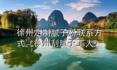 徐州定制腻子粉联系方式（徐州刮腻子工人）
