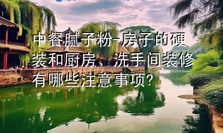 中餐腻子粉-房子的硬装和厨房、洗手间装修有哪些注意事项?