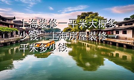 上海装修一平米大概多少钱，上海房屋装修一平米多少钱