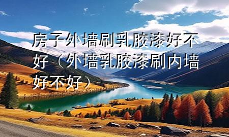 房子外墙刷乳胶漆好不好（外墙乳胶漆刷内墙好不好）