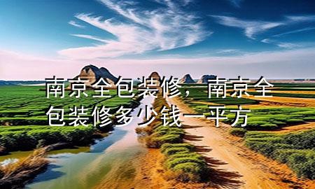 南京全包装修，南京全包装修多少钱一平方