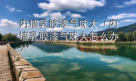 内墙乳胶漆气味大（内墙乳胶漆气味大怎么办）