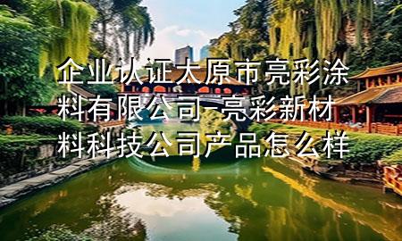 企业认证太原市亮彩涂料有限公司-亮彩新材料科技公司产品怎么样