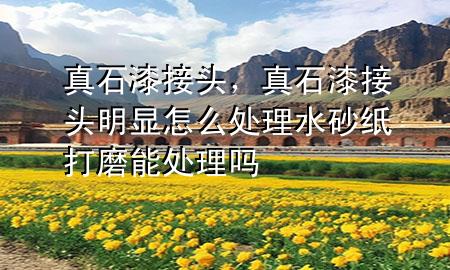 真石漆接头，真石漆接头明显怎么处理水砂纸打磨能处理吗