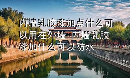 内墙乳胶漆加点什么可以用在外墙-内墙乳胶漆加什么可以防水