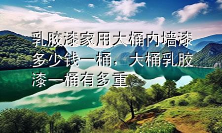 乳胶漆家用大桶内墙漆多少钱一桶，大桶乳胶漆一桶有多重