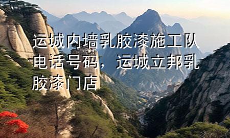 运城内墙乳胶漆施工队电话号码，运城立邦乳胶漆门店